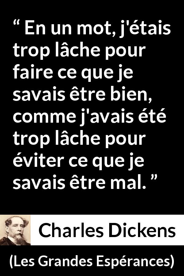 Citation de Charles Dickens sur la justice tirée des Grandes Espérances - En un mot, j'étais trop lâche pour faire ce que je savais être bien, comme j'avais été trop lâche pour éviter ce que je savais être mal.