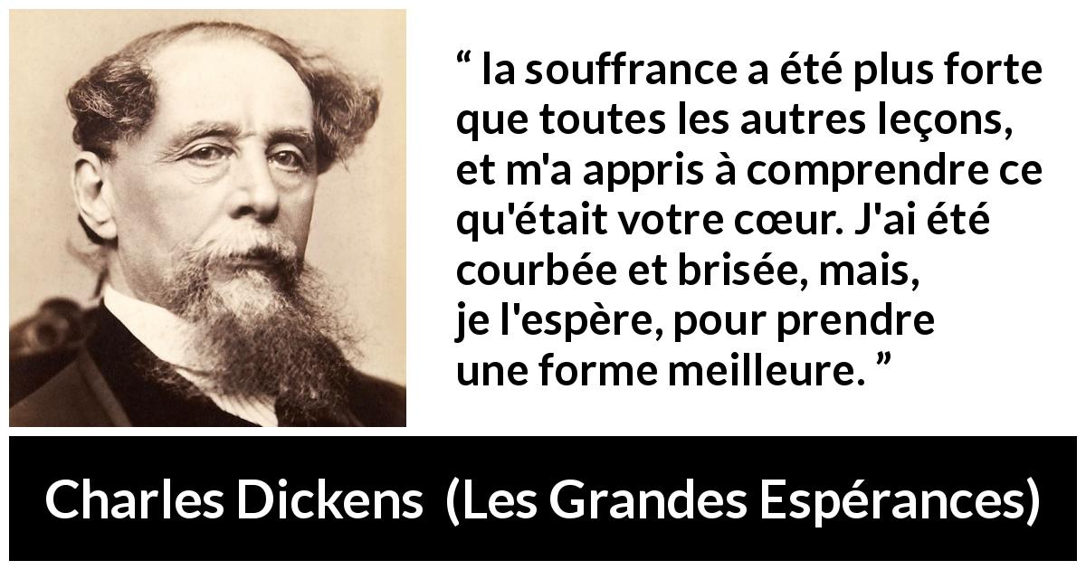 Citation de Charles Dickens sur la souffrance tirée des Grandes Espérances - la souffrance a été plus forte que toutes les autres leçons, et m'a appris à comprendre ce qu'était votre cœur. J'ai été courbée et brisée, mais, je l'espère, pour prendre une forme meilleure.