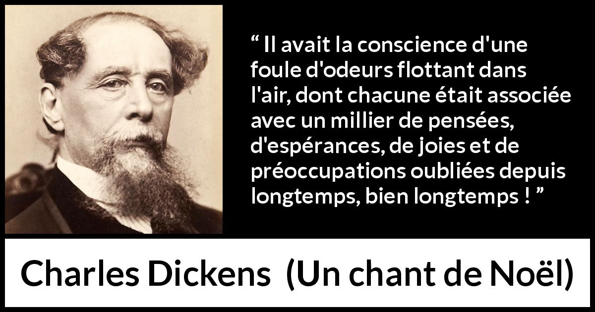 Citation de Charles Dickens sur les souvenirs tirée d'Un chant de Noël - Il avait la conscience d'une foule d'odeurs flottant dans l'air, dont chacune était associée avec un millier de pensées, d'espérances, de joies et de préoccupations oubliées depuis longtemps, bien longtemps !