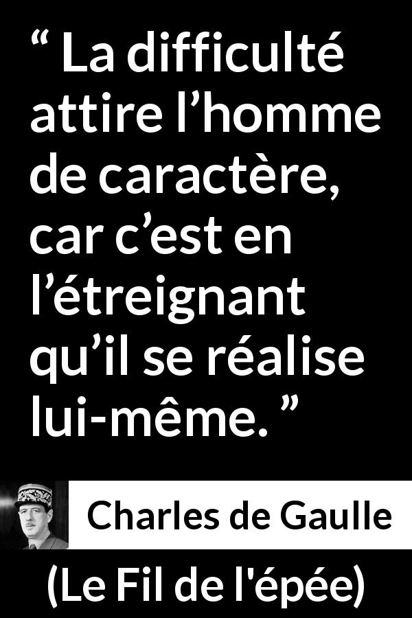 Citation de Charles de Gaulle sur la difficulté tirée du Fil de l'épée - La difficulté attire l’homme de caractère, car c’est en l’étreignant qu’il se réalise lui-même.