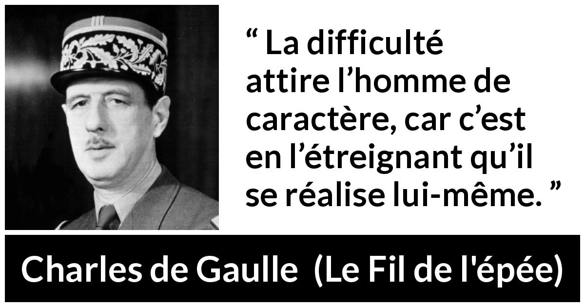 Citation de Charles de Gaulle sur la difficulté tirée du Fil de l'épée - La difficulté attire l’homme de caractère, car c’est en l’étreignant qu’il se réalise lui-même.