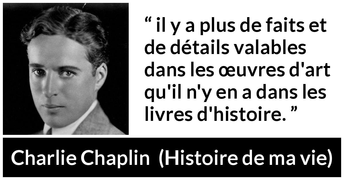 Citation de Charlie Chaplin sur l'art tirée de Histoire de ma vie - il y a plus de faits et de détails valables dans les œuvres d'art qu'il n'y en a dans les livres d'histoire.