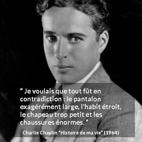 Citation de Charlie Chaplin sur la contradiction tirée de Histoire de ma vie - Je voulais que tout fût en contradiction : le pantalon exagérément large, l'habit étroit, le chapeau trop petit et les chaussures énormes.