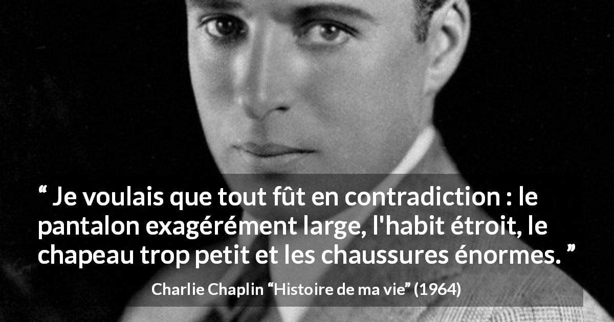 Citation de Charlie Chaplin sur la contradiction tirée de Histoire de ma vie - Je voulais que tout fût en contradiction : le pantalon exagérément large, l'habit étroit, le chapeau trop petit et les chaussures énormes.