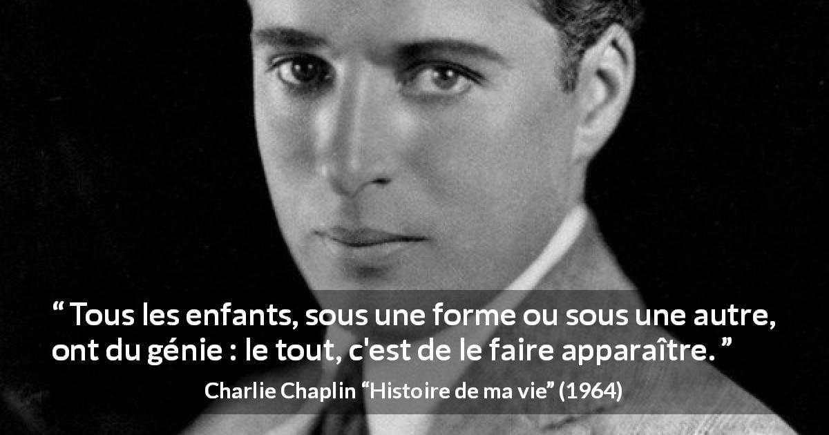 Citation de Charlie Chaplin sur les enfants tirée de Histoire de ma vie - Tous les enfants, sous une forme ou sous une autre, ont du génie : le tout, c'est de le faire apparaître.