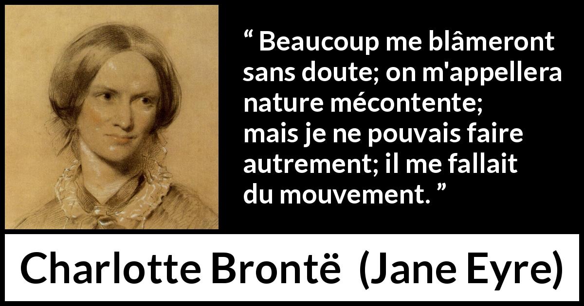Citation de Charlotte Brontë sur l'agitation tirée de Jane Eyre - Beaucoup me blâmeront sans doute; on m'appellera nature mécontente; mais je ne pouvais faire autrement; il me fallait du mouvement.