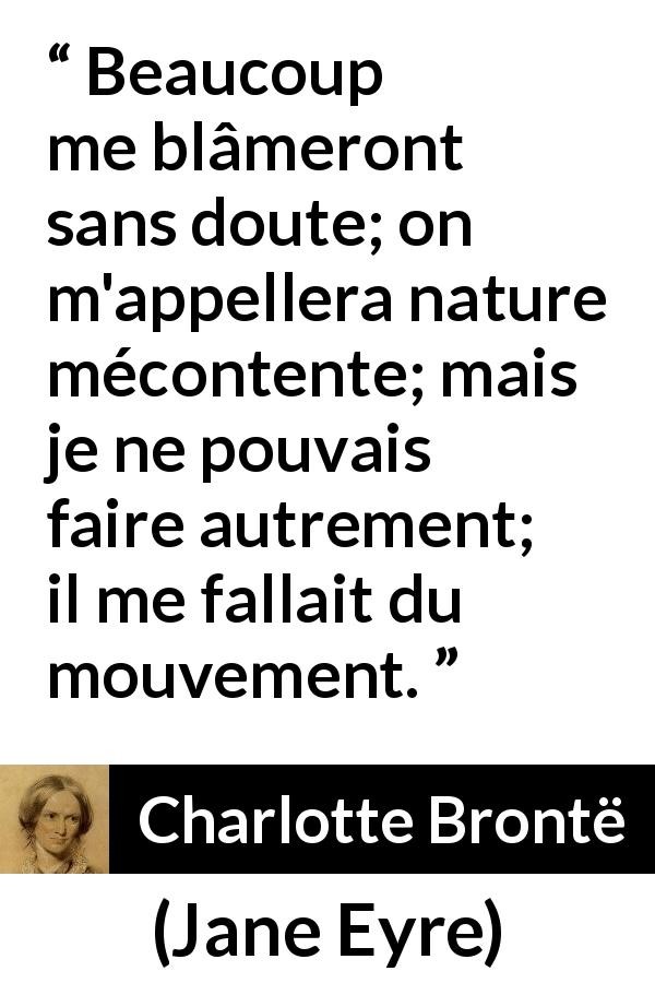 Citation de Charlotte Brontë sur l'agitation tirée de Jane Eyre - Beaucoup me blâmeront sans doute; on m'appellera nature mécontente; mais je ne pouvais faire autrement; il me fallait du mouvement.