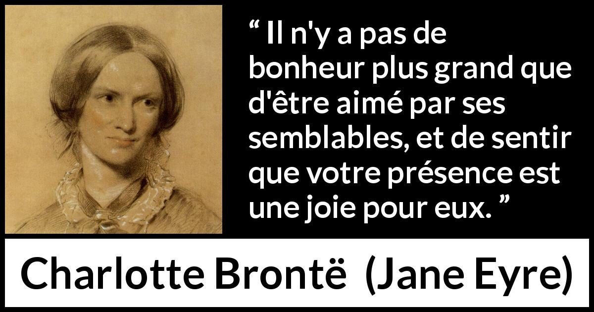 Citation de Charlotte Brontë sur l'amour tirée de Jane Eyre - Il n'y a pas de bonheur plus grand que d'être aimé par ses semblables, et de sentir que votre présence est une joie pour eux.