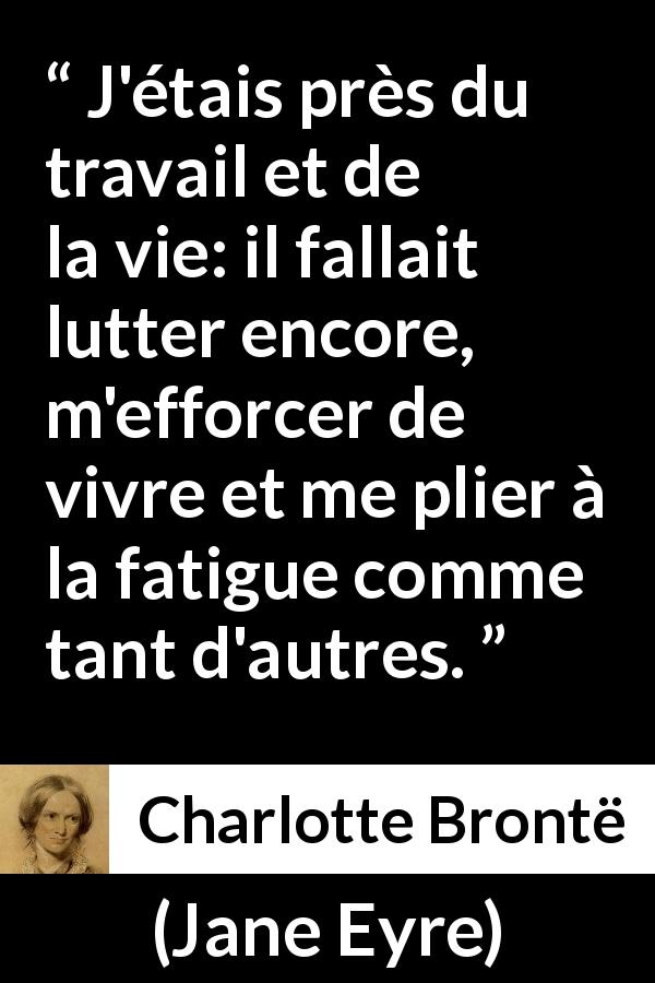 Citation de Charlotte Brontë sur la fatigue tirée de Jane Eyre - J'étais près du travail et de la vie: il fallait lutter encore, m'efforcer de vivre et me plier à la fatigue comme tant d'autres.