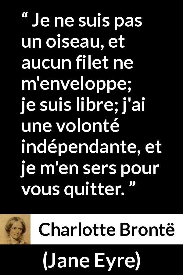 Citation de Charlotte Brontë sur la liberté tirée de Jane Eyre - Je ne suis pas un oiseau, et aucun filet ne m'enveloppe; je suis libre; j'ai une volonté indépendante, et je m'en sers pour vous quitter.