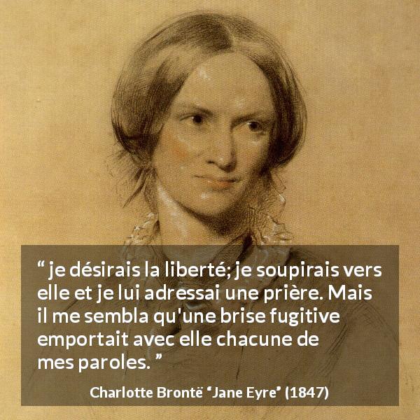Citation de Charlotte Brontë sur la liberté tirée de Jane Eyre - je désirais la liberté; je soupirais vers elle et je lui adressai une prière. Mais il me sembla qu'une brise fugitive emportait avec elle chacune de mes paroles.