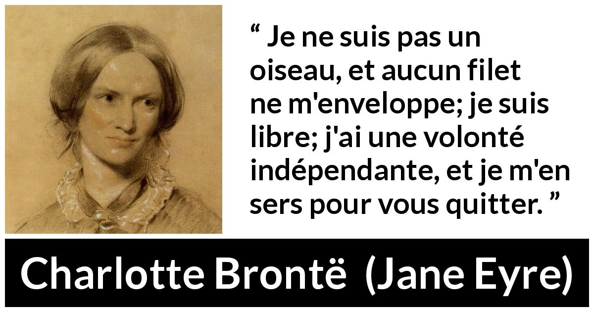 Citation de Charlotte Brontë sur la liberté tirée de Jane Eyre - Je ne suis pas un oiseau, et aucun filet ne m'enveloppe; je suis libre; j'ai une volonté indépendante, et je m'en sers pour vous quitter.