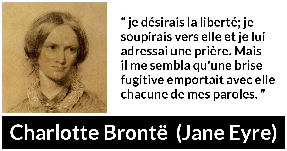 Citation de Charlotte Brontë sur la liberté tirée de Jane Eyre - je désirais la liberté; je soupirais vers elle et je lui adressai une prière. Mais il me sembla qu'une brise fugitive emportait avec elle chacune de mes paroles.