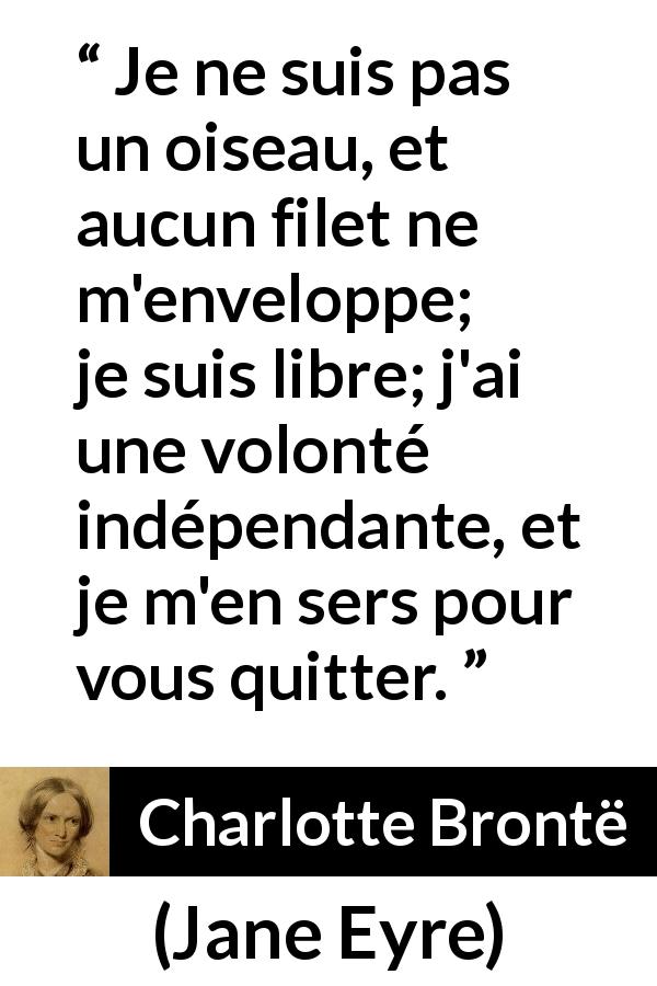 Citation de Charlotte Brontë sur la liberté tirée de Jane Eyre - Je ne suis pas un oiseau, et aucun filet ne m'enveloppe; je suis libre; j'ai une volonté indépendante, et je m'en sers pour vous quitter.