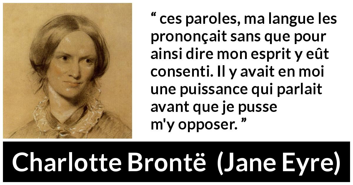 Citation de Charlotte Brontë sur la parole tirée de Jane Eyre - ces paroles, ma langue les prononçait sans que pour ainsi dire mon esprit y eût consenti. Il y avait en moi une puissance qui parlait avant que je pusse m'y opposer.