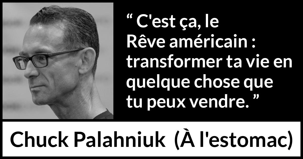 Citation de Chuck Palahniuk sur l'Amérique tirée de À l'estomac - C'est ça, le Rêve américain : transformer ta vie en quelque chose que tu peux vendre.
