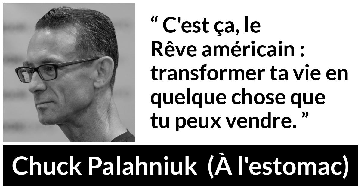 Citation de Chuck Palahniuk sur l'Amérique tirée de À l'estomac - C'est ça, le Rêve américain : transformer ta vie en quelque chose que tu peux vendre.