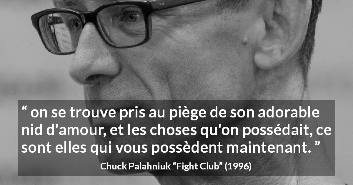 Citation de Chuck Palahniuk sur le consumérisme tirée de Fight Club - on se trouve pris au piège de son adorable nid d'amour, et les choses qu'on possédait, ce sont elles qui vous possèdent maintenant.
