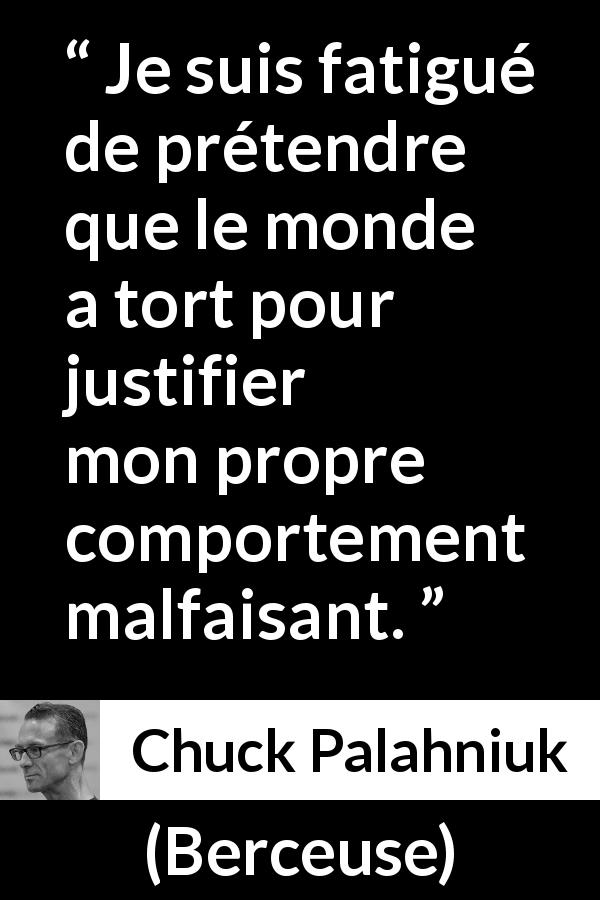 Citation de Chuck Palahniuk sur la justification tirée de Berceuse - Je suis fatigué de prétendre que le monde a tort pour justifier mon propre comportement malfaisant.