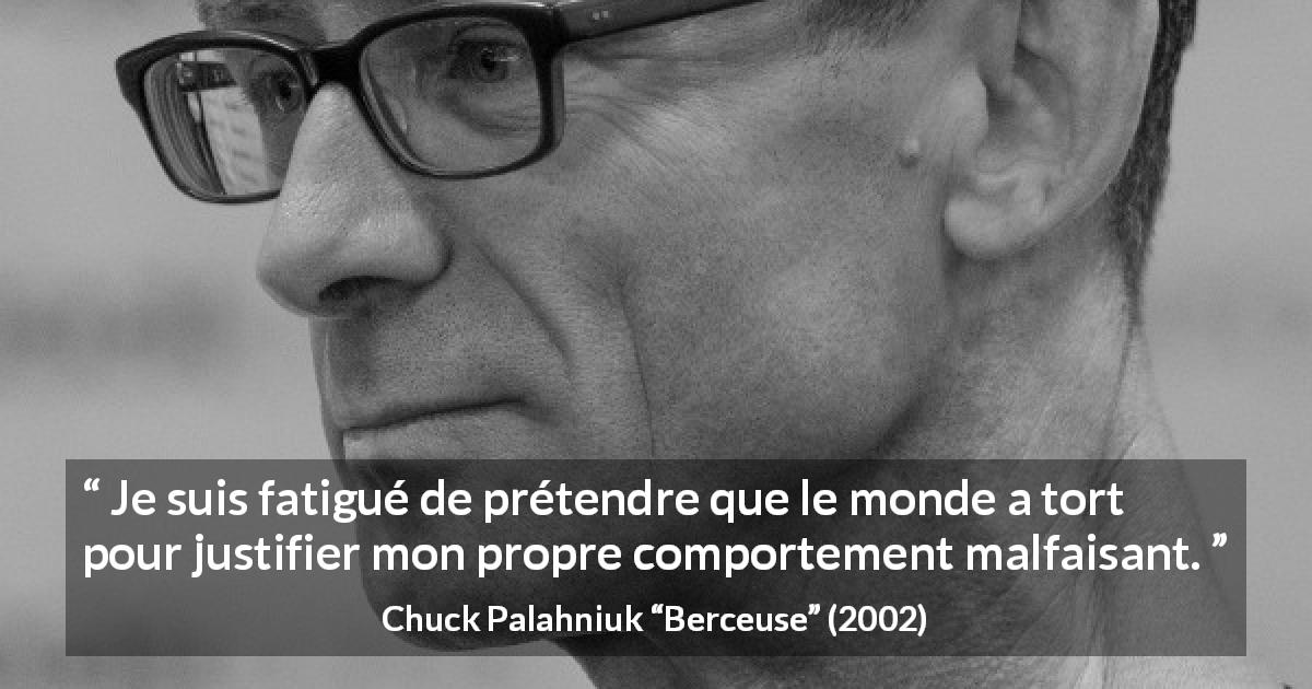 Citation de Chuck Palahniuk sur la justification tirée de Berceuse - Je suis fatigué de prétendre que le monde a tort pour justifier mon propre comportement malfaisant.