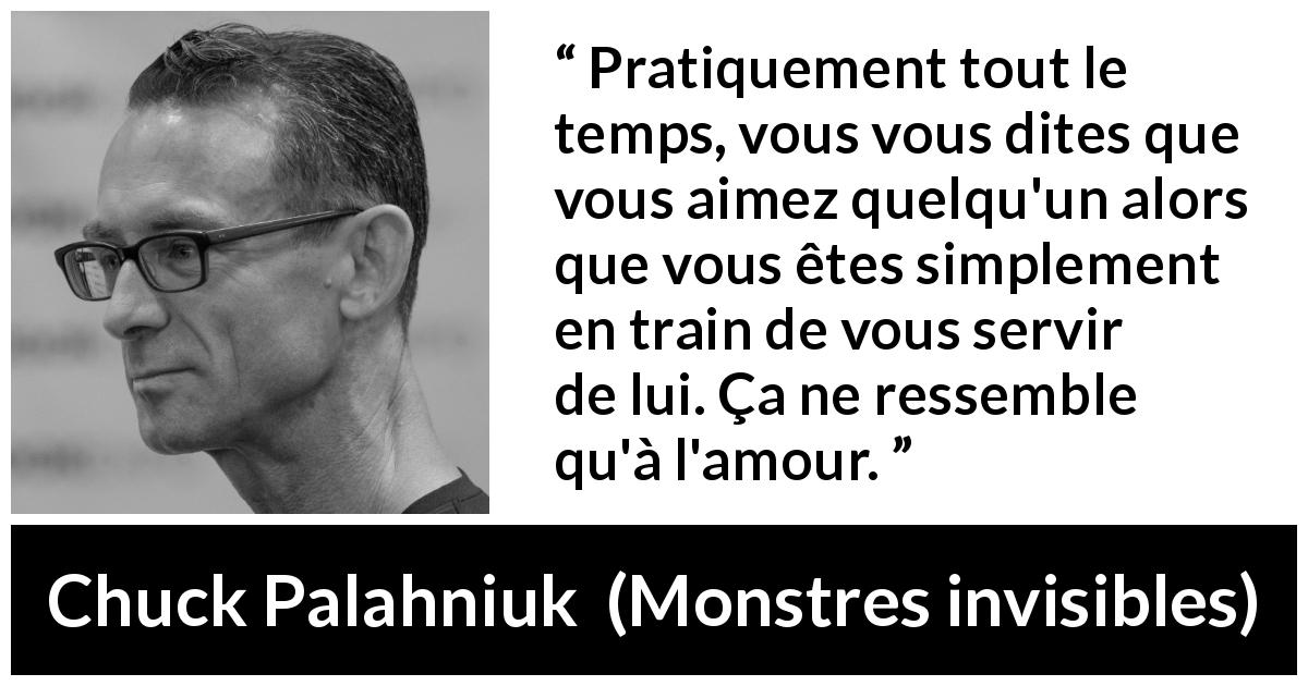 Citation de Chuck Palahniuk sur la manipulation tirée de Monstres invisibles - Pratiquement tout le temps, vous vous dites que vous aimez quelqu'un alors que vous êtes simplement en train de vous servir de lui. Ça ne ressemble qu'à l'amour.