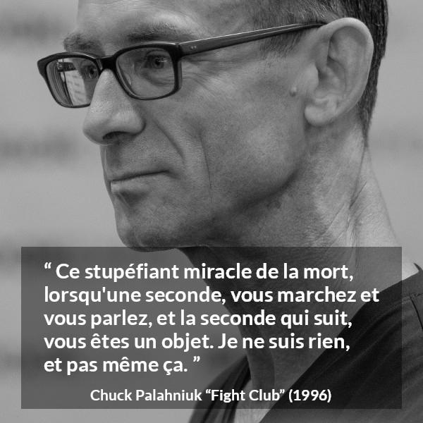 Citation de Chuck Palahniuk sur la mort tirée de Fight Club - Ce stupéfiant miracle de la mort, lorsqu'une seconde, vous marchez et vous parlez, et la seconde qui suit, vous êtes un objet. Je ne suis rien, et pas même ça.
