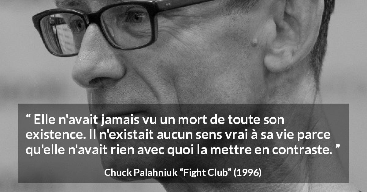 Citation de Chuck Palahniuk sur la mort tirée de Fight Club - Elle n'avait jamais vu un mort de toute son existence. Il n'existait aucun sens vrai à sa vie parce qu'elle n'avait rien avec quoi la mettre en contraste.