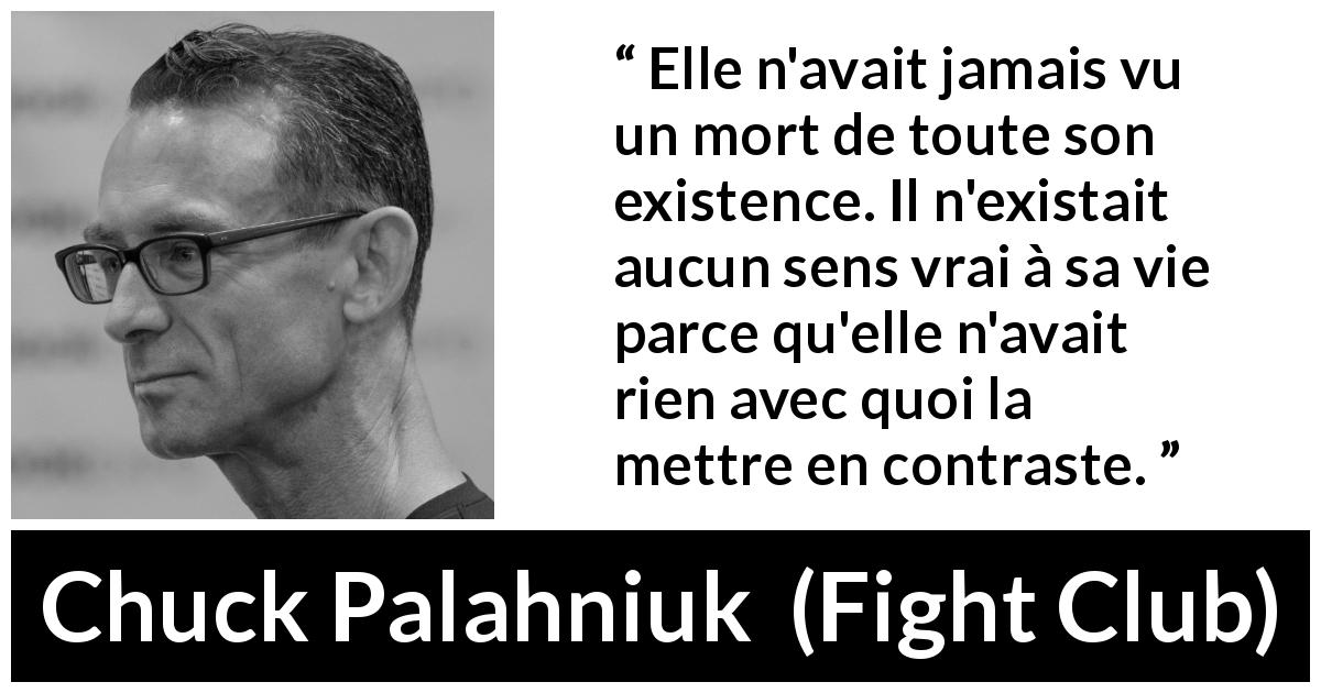 Citation de Chuck Palahniuk sur la mort tirée de Fight Club - Elle n'avait jamais vu un mort de toute son existence. Il n'existait aucun sens vrai à sa vie parce qu'elle n'avait rien avec quoi la mettre en contraste.
