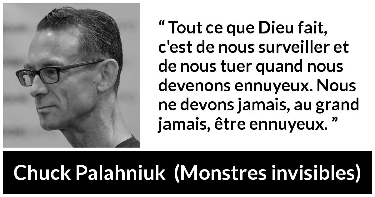 Citation de Chuck Palahniuk sur la mort tirée de Monstres invisibles - Tout ce que Dieu fait, c'est de nous surveiller et de nous tuer quand nous devenons ennuyeux. Nous ne devons jamais, au grand jamais, être ennuyeux.