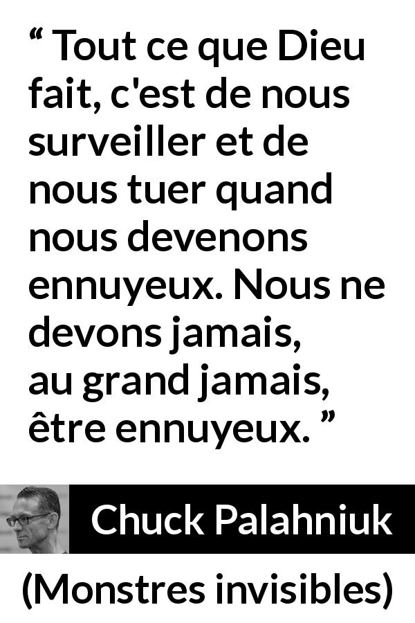 Citation de Chuck Palahniuk sur la mort tirée de Monstres invisibles - Tout ce que Dieu fait, c'est de nous surveiller et de nous tuer quand nous devenons ennuyeux. Nous ne devons jamais, au grand jamais, être ennuyeux.