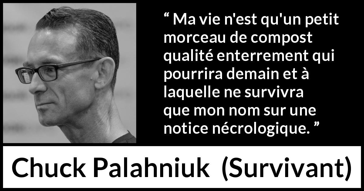 Citation de Chuck Palahniuk sur la mort tirée de Survivant - Ma vie n'est qu'un petit morceau de compost qualité enterrement qui pourrira demain et à laquelle ne survivra que mon nom sur une notice nécrologique.