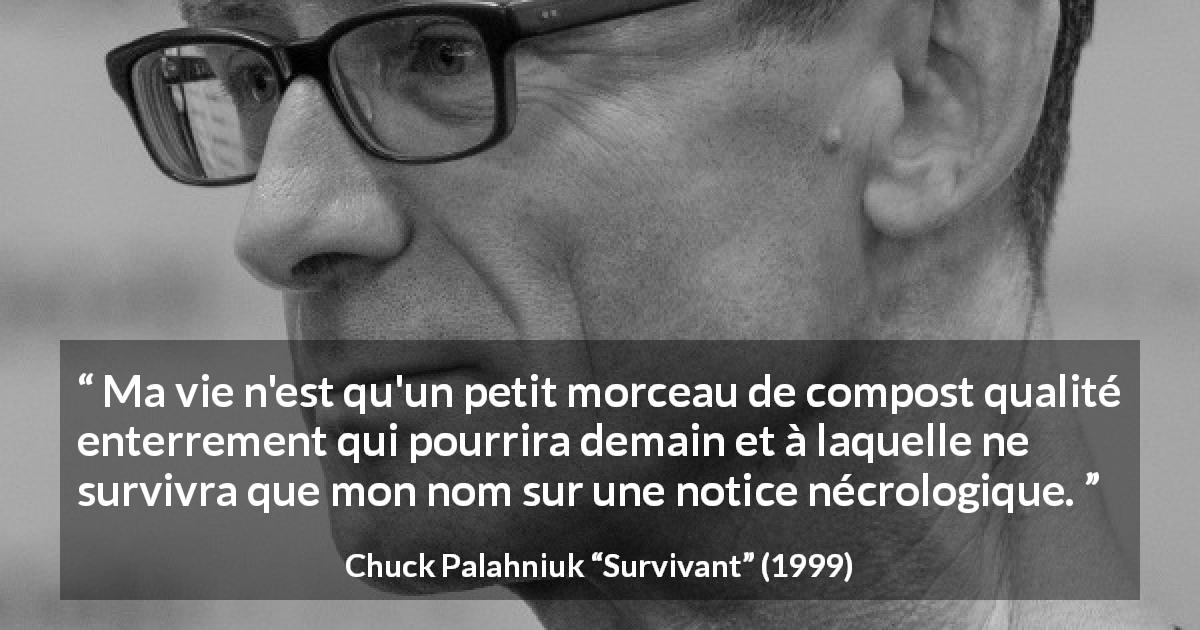 Citation de Chuck Palahniuk sur la mort tirée de Survivant - Ma vie n'est qu'un petit morceau de compost qualité enterrement qui pourrira demain et à laquelle ne survivra que mon nom sur une notice nécrologique.
