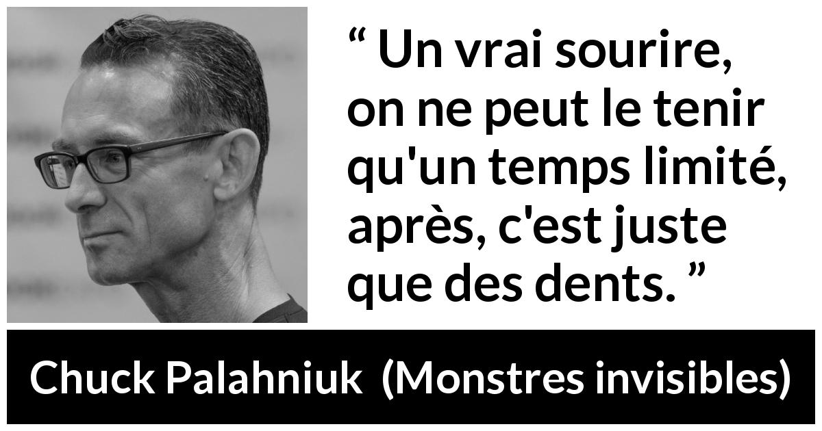 Citation de Chuck Palahniuk sur le sourire tirée de Monstres invisibles - Un vrai sourire, on ne peut le tenir qu'un temps limité, après, c'est juste que des dents.