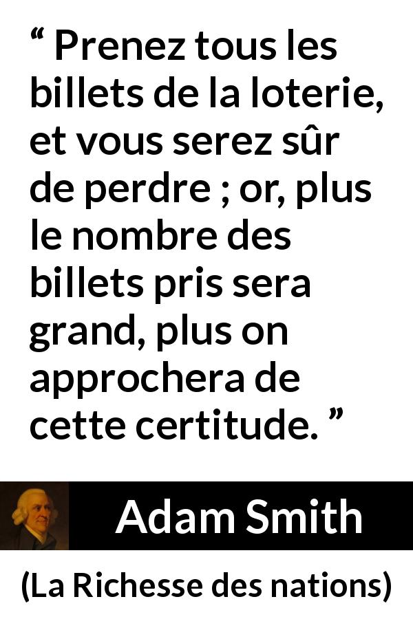 Citation d'Adam Smith sur la chance tirée de La Richesse des nations - Prenez tous les billets de la loterie, et vous serez sûr de perdre ; or, plus le nombre des billets pris sera grand, plus on approchera de cette certitude.