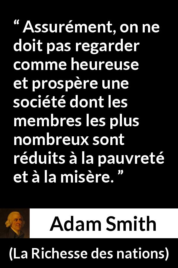 Citation d'Adam Smith sur la pauvreté tirée de La Richesse des nations - Assurément, on ne doit pas regarder comme heureuse et prospère une société dont les membres les plus nombreux sont réduits à la pauvreté et à la misère.