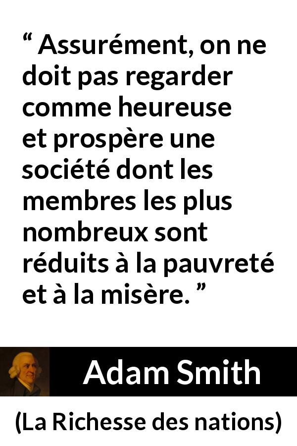 Citation d'Adam Smith sur la pauvreté tirée de La Richesse des nations - Assurément, on ne doit pas regarder comme heureuse et prospère une société dont les membres les plus nombreux sont réduits à la pauvreté et à la misère.