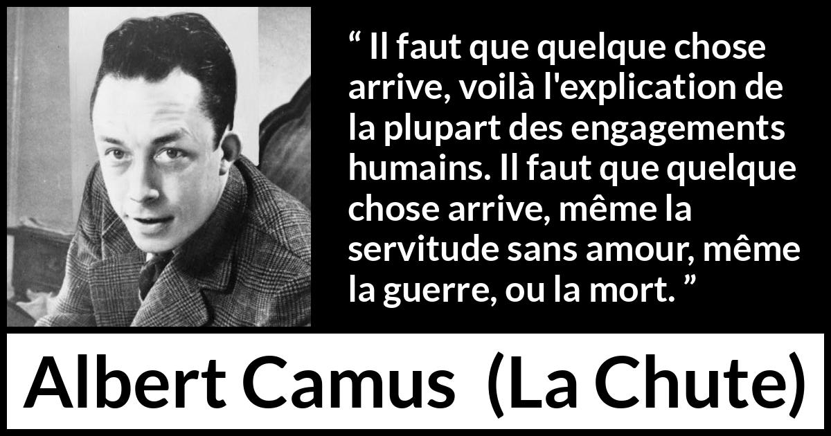 Citation d'Albert Camus sur l'ennui tirée de La Chute - Il faut que quelque chose arrive, voilà l'explication de la plupart des engagements humains. Il faut que quelque chose arrive, même la servitude sans amour, même la guerre, ou la mort.