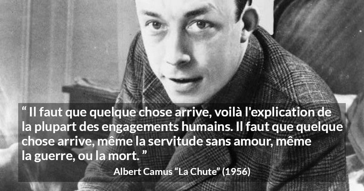 Citation d'Albert Camus sur l'ennui tirée de La Chute - Il faut que quelque chose arrive, voilà l'explication de la plupart des engagements humains. Il faut que quelque chose arrive, même la servitude sans amour, même la guerre, ou la mort.