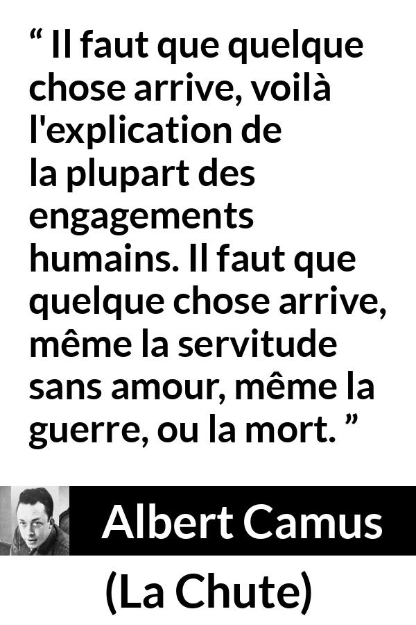 Citation d'Albert Camus sur l'ennui tirée de La Chute - Il faut que quelque chose arrive, voilà l'explication de la plupart des engagements humains. Il faut que quelque chose arrive, même la servitude sans amour, même la guerre, ou la mort.