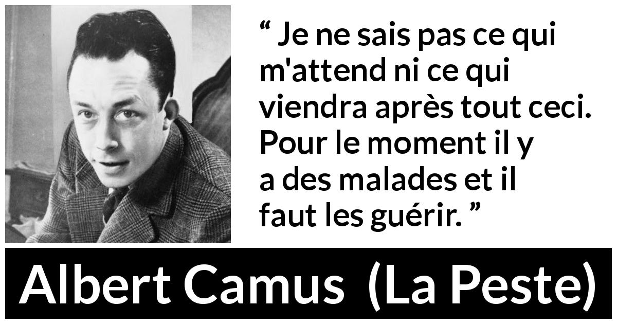 Citation d'Albert Camus sur l'urgence tirée de La Peste - Je ne sais pas ce qui m'attend ni ce qui viendra après tout ceci. Pour le moment il y a des malades et il faut les guérir.