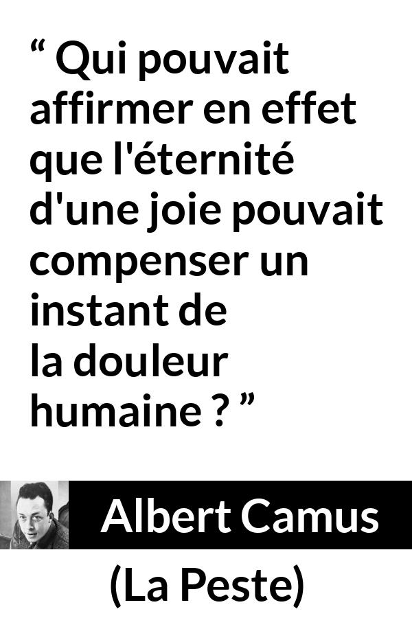 Citation d'Albert Camus sur la compensation tirée de La Peste - Qui pouvait affirmer en effet que l'éternité d'une joie pouvait compenser un instant de la douleur humaine ?