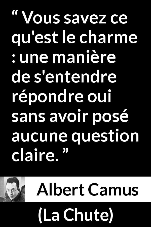 Citation d'Albert Camus sur la persuasion tirée de La Chute - Vous savez ce qu'est le charme : une manière de s'entendre répondre oui sans avoir posé aucune question claire.