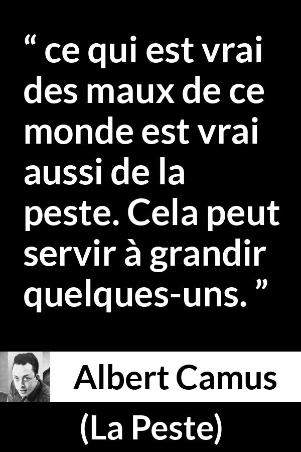 Citation d'Albert Camus sur le mal tirée de La Peste - ce qui est vrai des maux de ce monde est vrai aussi de la peste. Cela peut servir à grandir quelques-uns.