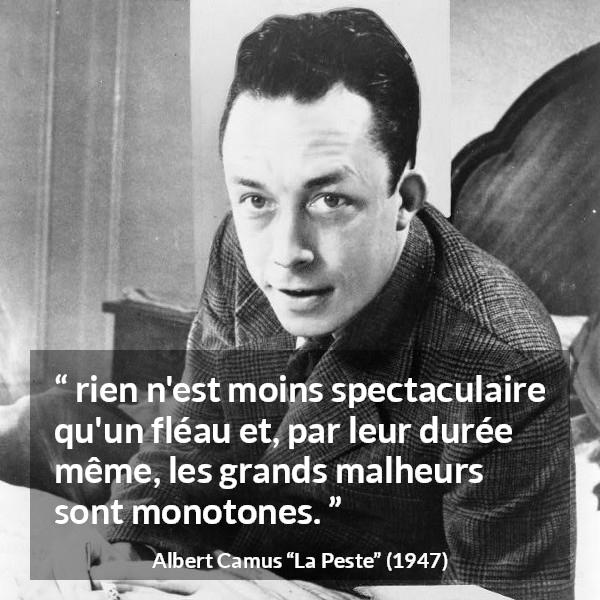 Citation d'Albert Camus sur le malheur tirée de La Peste - rien n'est moins spectaculaire qu'un fléau et, par leur durée même, les grands malheurs sont monotones.