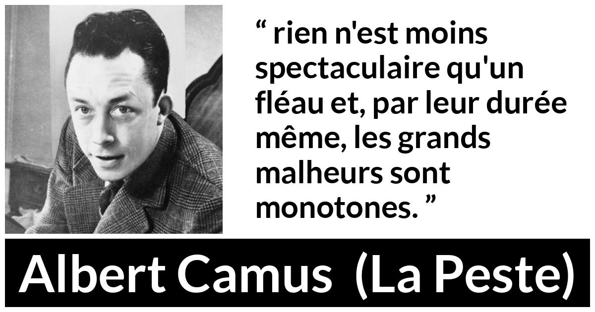 Citation d'Albert Camus sur le malheur tirée de La Peste - rien n'est moins spectaculaire qu'un fléau et, par leur durée même, les grands malheurs sont monotones.
