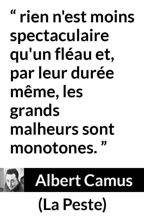 Citation d'Albert Camus sur le malheur tirée de La Peste - rien n'est moins spectaculaire qu'un fléau et, par leur durée même, les grands malheurs sont monotones.