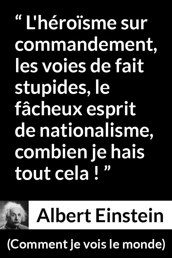 Citation d'Albert Einstein sur l'héroïsme tirée de Comment je vois le monde - L'héroïsme sur commandement, les voies de fait stupides, le fâcheux esprit de nationalisme, combien je hais tout cela !