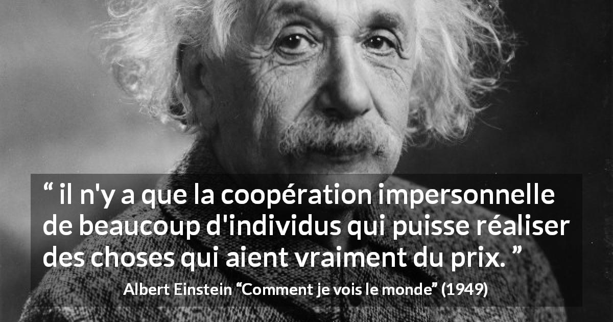 Citation d'Albert Einstein sur la coopération tirée de Comment je vois le monde - il n'y a que la coopération impersonnelle de beaucoup d'individus qui puisse réaliser des choses qui aient vraiment du prix.