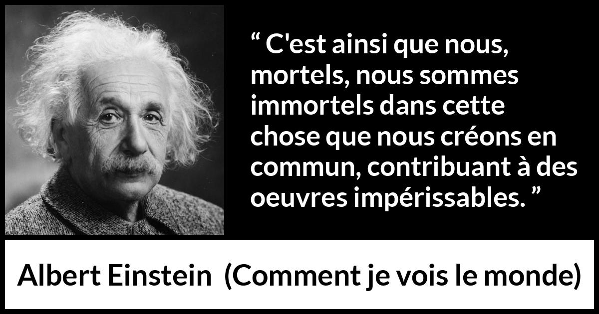 Citation d'Albert Einstein sur le savoir tirée de Comment je vois le monde - C'est ainsi que nous, mortels, nous sommes immortels dans cette chose que nous créons en commun, contribuant à des oeuvres impérissables.