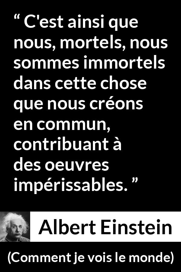 Citation d'Albert Einstein sur le savoir tirée de Comment je vois le monde - C'est ainsi que nous, mortels, nous sommes immortels dans cette chose que nous créons en commun, contribuant à des oeuvres impérissables.